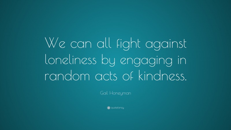 Gail Honeyman Quote: “We can all fight against loneliness by engaging in random acts of kindness.”