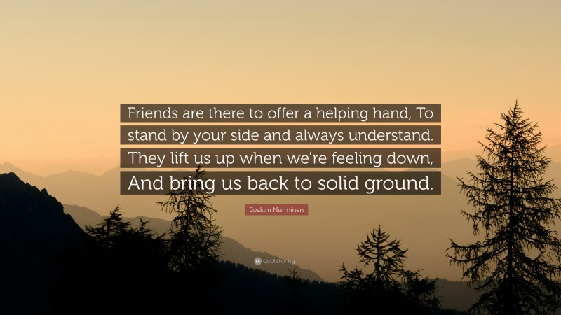 Joakim Nurminen Quote: “Friends are there to offer a helping hand, To stand by your side and always understand. They lift us up when we’re feeling down, And bring us back to solid ground.”