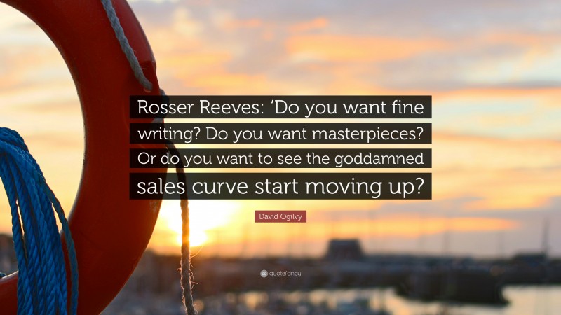 David Ogilvy Quote: “Rosser Reeves: ‘Do you want fine writing? Do you want masterpieces? Or do you want to see the goddamned sales curve start moving up?”