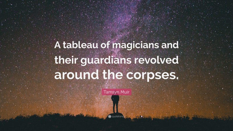 Tamsyn Muir Quote: “A tableau of magicians and their guardians revolved around the corpses.”