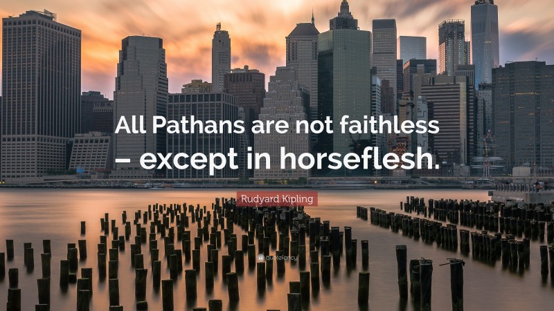 Rudyard Kipling Quote: “All Pathans are not faithless – except in horseflesh.”