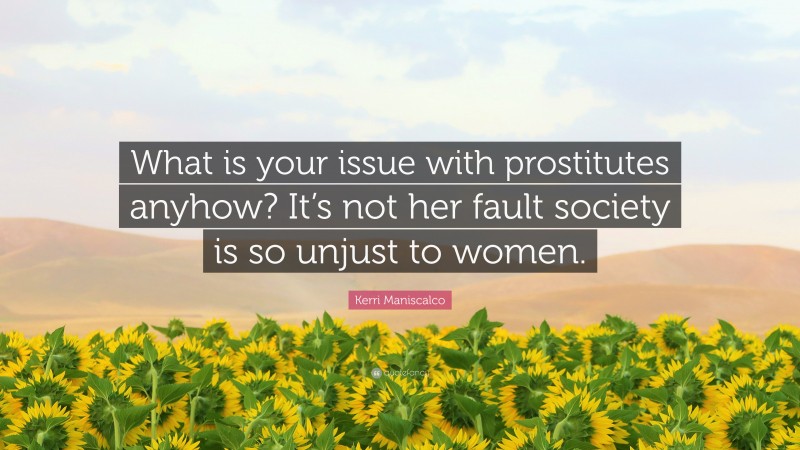 Kerri Maniscalco Quote: “What is your issue with prostitutes anyhow? It’s not her fault society is so unjust to women.”