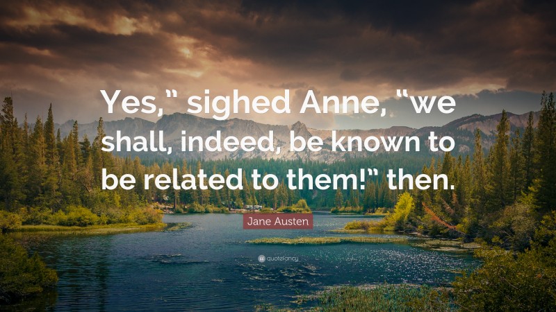 Jane Austen Quote: “Yes,” sighed Anne, “we shall, indeed, be known to be related to them!” then.”