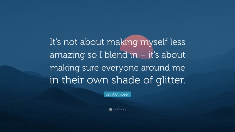 Lev A.C. Rosen Quote: “It’s not about making myself less amazing so I blend in – it’s about making sure everyone around me in their own shade of glitter.”