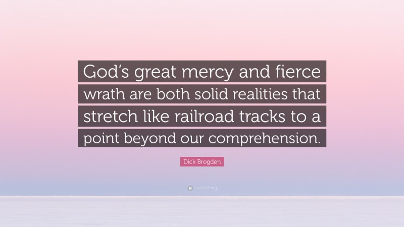 Dick Brogden Quote: “God’s great mercy and fierce wrath are both solid realities that stretch like railroad tracks to a point beyond our comprehension.”