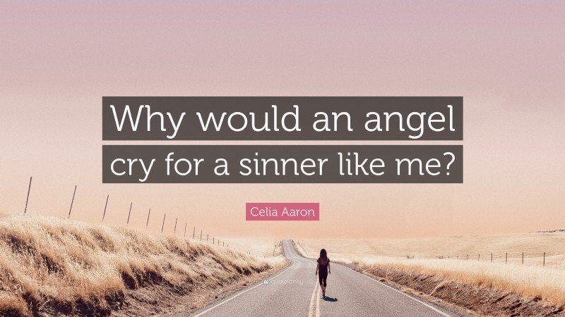 Celia Aaron Quote: “Why would an angel cry for a sinner like me?”