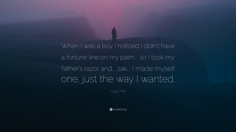 Hugo Pratt Quote: “When I was a boy I noticed I didn’t have a fortune line on my palm... so I took my father’s razor and... zak... I made myself one, just the way I wanted.”