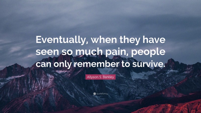 Allyson S. Barkley Quote: “Eventually, when they have seen so much pain, people can only remember to survive.”