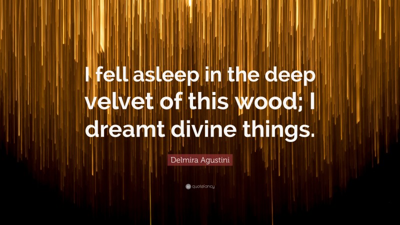 Delmira Agustini Quote: “I fell asleep in the deep velvet of this wood; I dreamt divine things.”