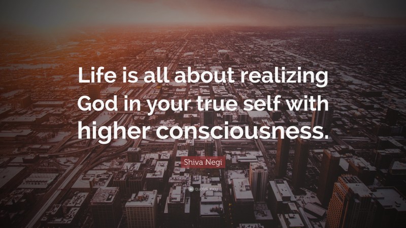 Shiva Negi Quote: “Life is all about realizing God in your true self with higher consciousness.”