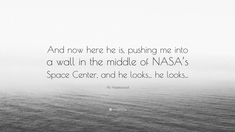 Ali Hazelwood Quote: “And now here he is, pushing me into a wall in the middle of NASA’s Space Center, and he looks... he looks...”