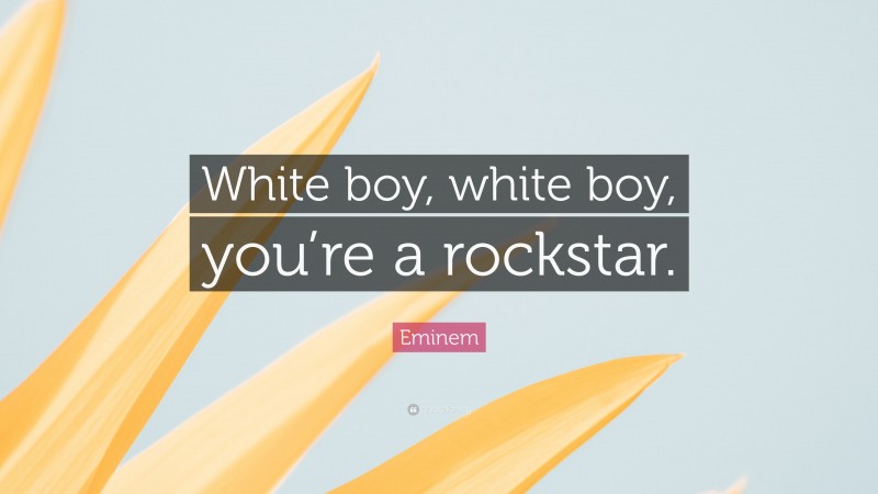 Eminem Quote: “White boy, white boy, you’re a rockstar.”