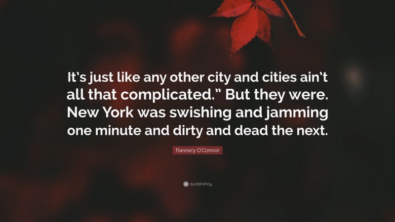 Flannery O'Connor Quote: “It’s just like any other city and cities ain’t all that complicated.” But they were. New York was swishing and jamming one minute and dirty and dead the next.”