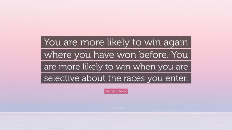 Richard Koch Quote: “You are more likely to win again where you have won before. You are more likely to win when you are selective about the races you enter.”