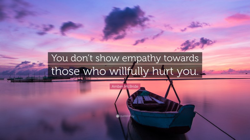 Amber McBride Quote: “You don’t show empathy towards those who willfully hurt you.”