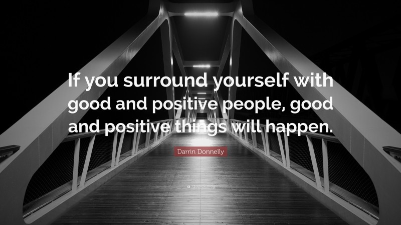 Darrin Donnelly Quote: “If you surround yourself with good and positive people, good and positive things will happen.”