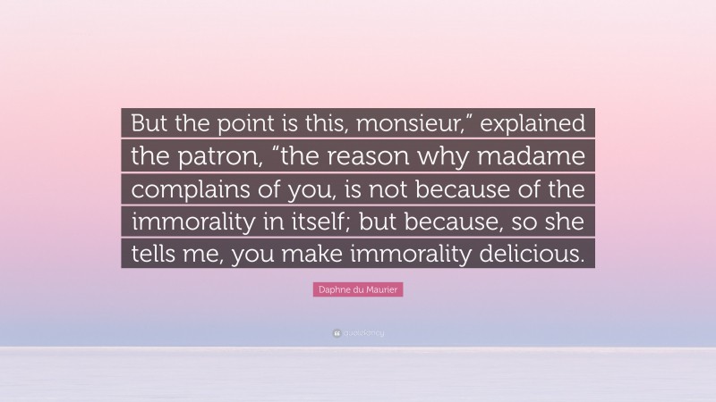 Daphne du Maurier Quote: “But the point is this, monsieur,” explained the patron, “the reason why madame complains of you, is not because of the immorality in itself; but because, so she tells me, you make immorality delicious.”