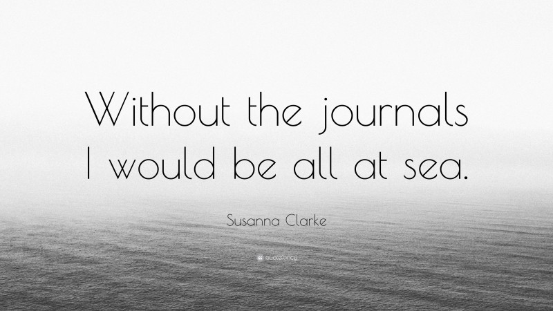 Susanna Clarke Quote: “Without the journals I would be all at sea.”