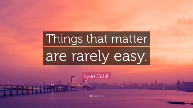 Ryan Cahill Quote: “Things that matter are rarely easy.”