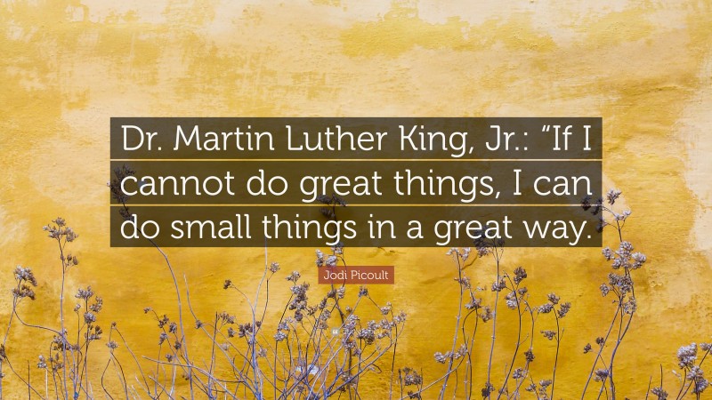 Jodi Picoult Quote: “Dr. Martin Luther King, Jr.: “If I cannot do great things, I can do small things in a great way.”