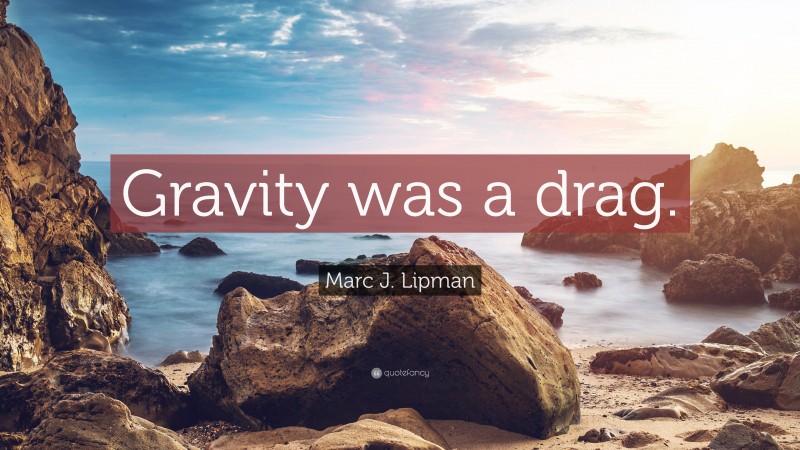 Marc J. Lipman Quote: “Gravity was a drag.”