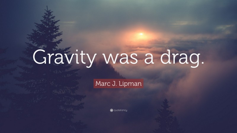 Marc J. Lipman Quote: “Gravity was a drag.”