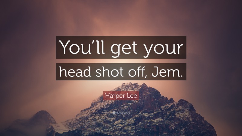 Harper Lee Quote: “You’ll get your head shot off, Jem.”