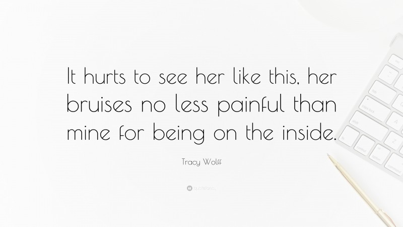 Tracy Wolff Quote: “It hurts to see her like this, her bruises no less painful than mine for being on the inside.”