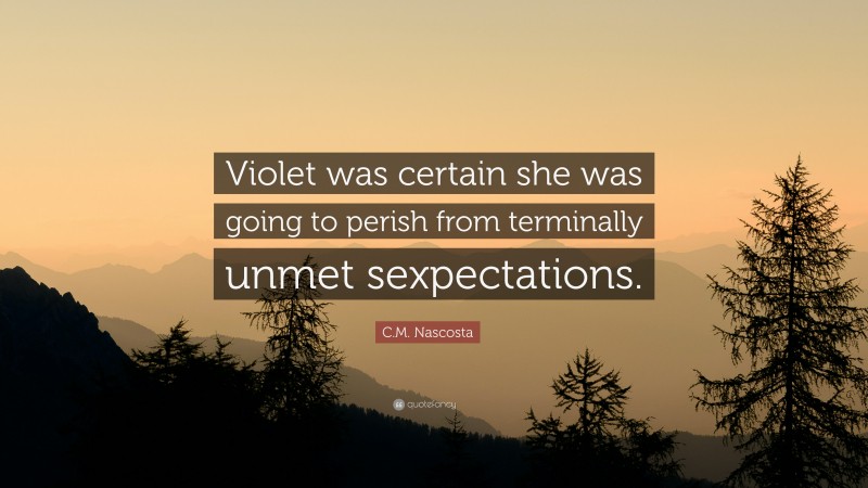C.M. Nascosta Quote: “Violet was certain she was going to perish from terminally unmet sexpectations.”