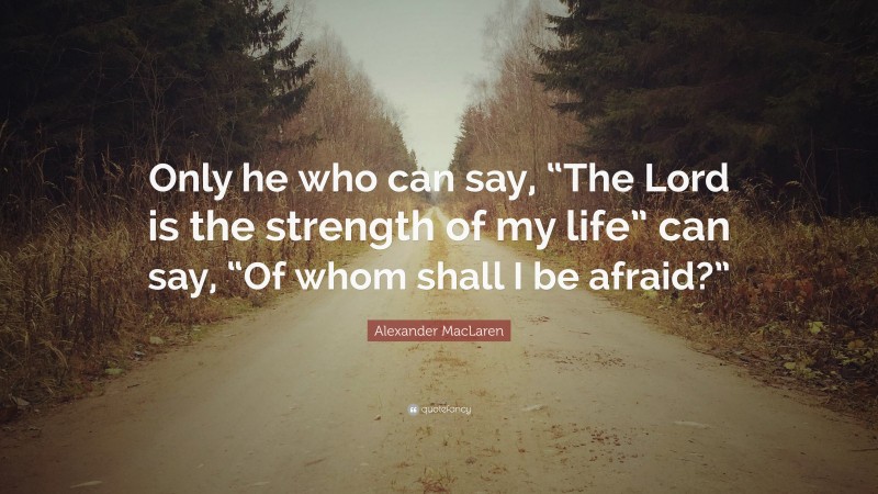 Alexander MacLaren Quote: “Only he who can say, “The Lord is the strength of my life” can say, “Of whom shall I be afraid?””