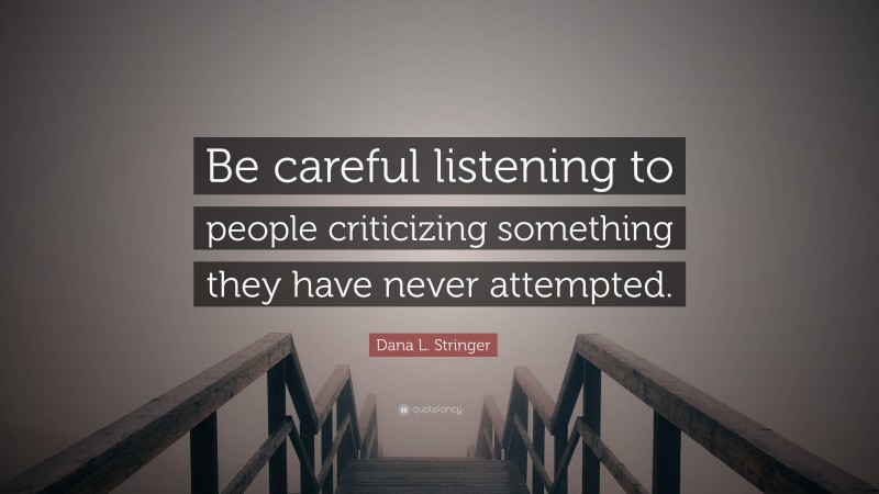 Dana L. Stringer Quote: “Be careful listening to people criticizing something they have never attempted.”