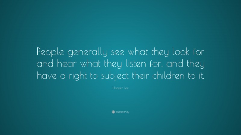 Harper Lee Quote: “People generally see what they look for and hear what they listen for, and they have a right to subject their children to it.”