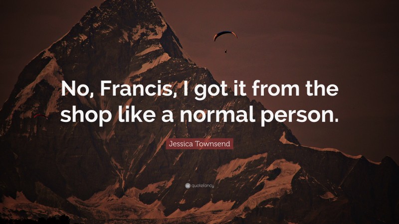 Jessica Townsend Quote: “No, Francis, I got it from the shop like a normal person.”