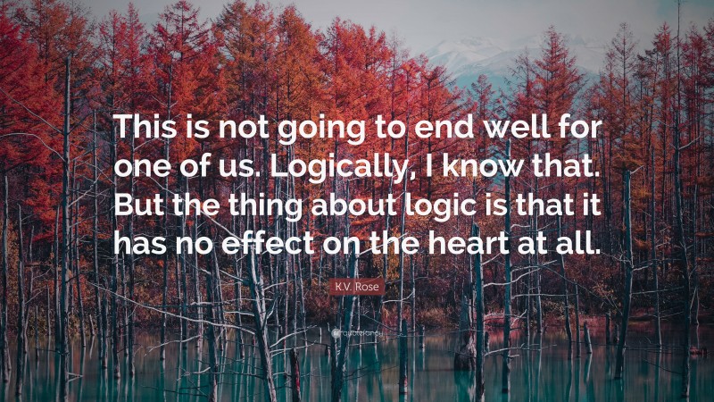 K.V. Rose Quote: “This is not going to end well for one of us. Logically, I know that. But the thing about logic is that it has no effect on the heart at all.”
