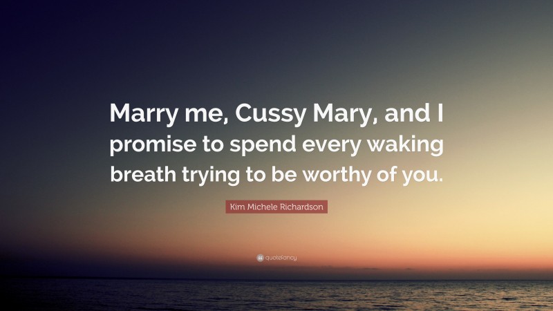 Kim Michele Richardson Quote: “Marry me, Cussy Mary, and I promise to spend every waking breath trying to be worthy of you.”