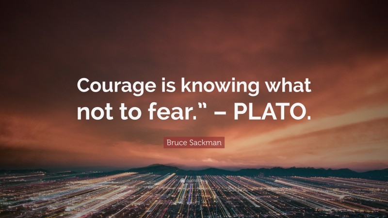 Bruce Sackman Quote: “Courage is knowing what not to fear.” – PLATO.”