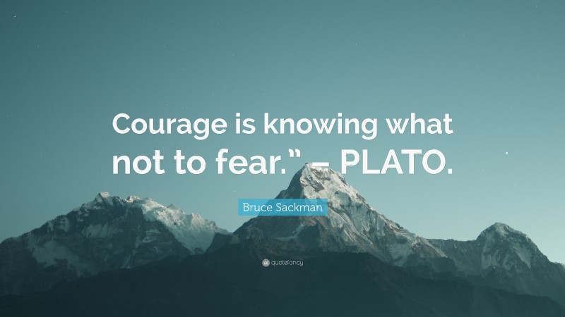 Bruce Sackman Quote: “Courage is knowing what not to fear.” – PLATO.”