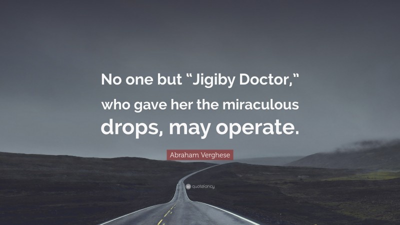 Abraham Verghese Quote: “No one but “Jigiby Doctor,” who gave her the miraculous drops, may operate.”