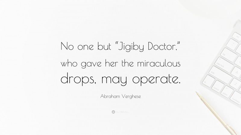 Abraham Verghese Quote: “No one but “Jigiby Doctor,” who gave her the miraculous drops, may operate.”