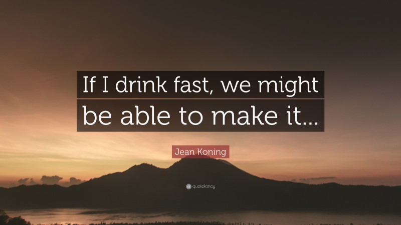 Jean Koning Quote: “If I drink fast, we might be able to make it...”