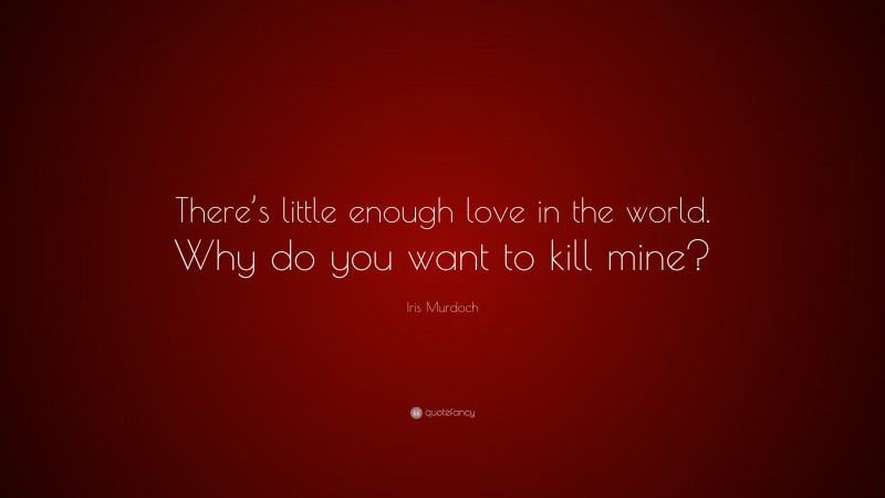 Iris Murdoch Quote: “There’s little enough love in the world. Why do you want to kill mine?”