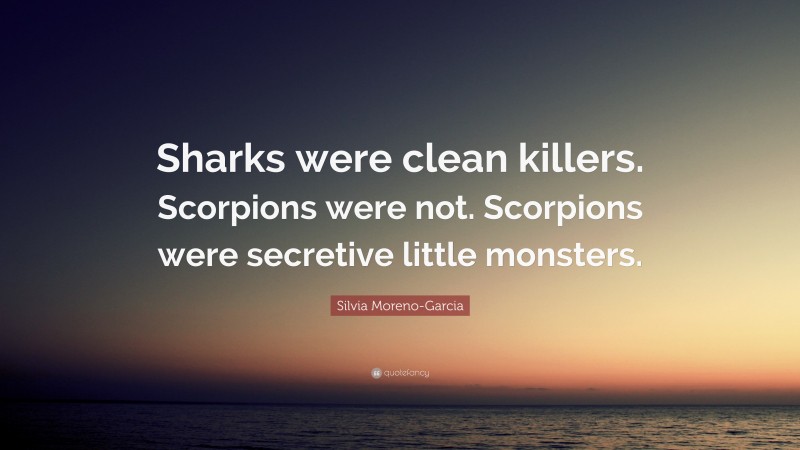 Silvia Moreno-Garcia Quote: “Sharks were clean killers. Scorpions were not. Scorpions were secretive little monsters.”