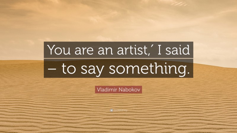 Vladimir Nabokov Quote: “You are an artist,′ I said – to say something.”