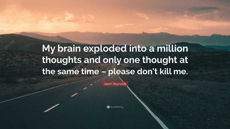 Jason Reynolds Quote: “My brain exploded into a million thoughts and only one thought at the same time – please don’t kill me.”