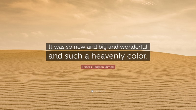Frances Hodgson Burnett Quote: “It was so new and big and wonderful and such a heavenly color.”