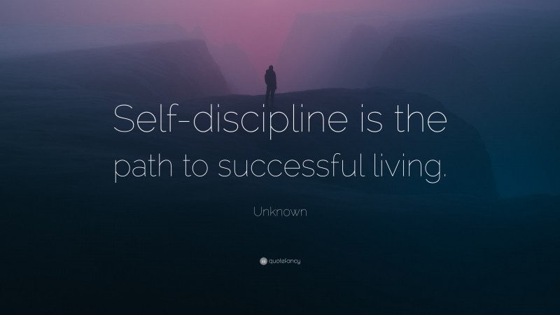 Unknown Quote: “Self-discipline is the path to successful living.”