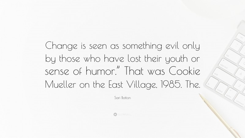 Sari Botton Quote: “Change is seen as something evil only by those who have lost their youth or sense of humor.” That was Cookie Mueller on the East Village, 1985. The.”