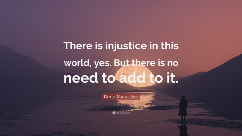 Deng Ming-Dao Quote: “There is injustice in this world, yes. But there is no need to add to it.”