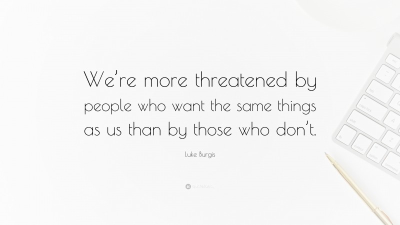 Luke Burgis Quote: “We’re more threatened by people who want the same things as us than by those who don’t.”