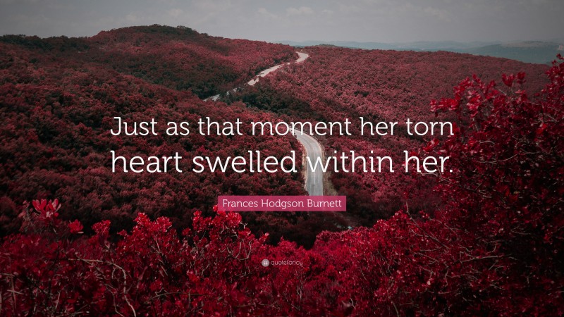 Frances Hodgson Burnett Quote: “Just as that moment her torn heart swelled within her.”
